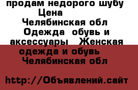 продам недорого шубу › Цена ­ 3 500 - Челябинская обл. Одежда, обувь и аксессуары » Женская одежда и обувь   . Челябинская обл.